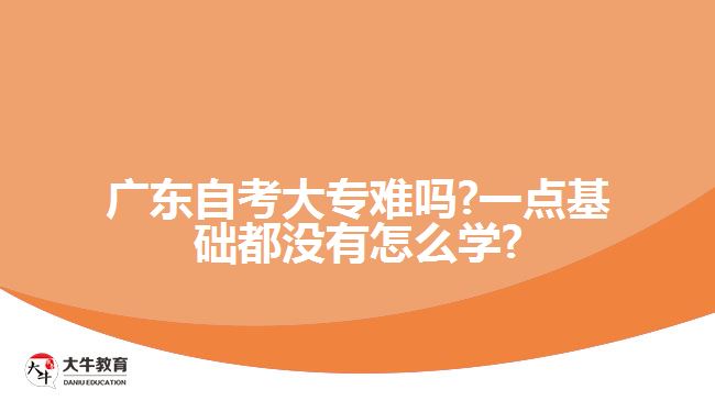 廣東自考大專(zhuān)難嗎?一點(diǎn)基礎(chǔ)都沒(méi)有怎么學(xué)?