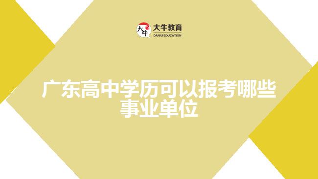 廣東高中學歷可以報考哪些事業(yè)單位