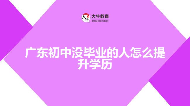 廣東初中沒畢業(yè)的人怎么提升學歷