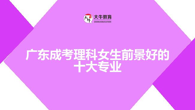 廣東成考理科女生前景好的十大專業(yè)