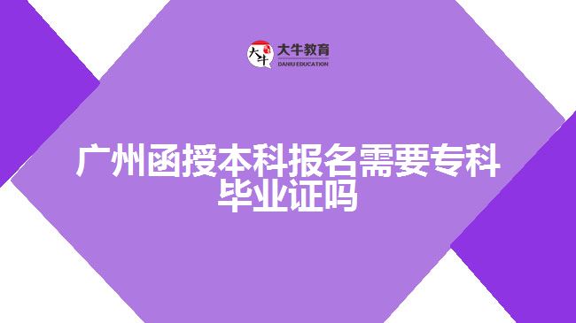 廣州函授本科報(bào)名需要專(zhuān)科畢業(yè)證嗎