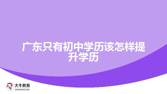 廣東只有初中學(xué)歷該怎樣提升學(xué)歷