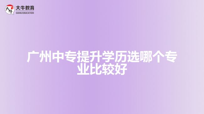 廣州中專提升學(xué)歷選哪個專業(yè)比較好