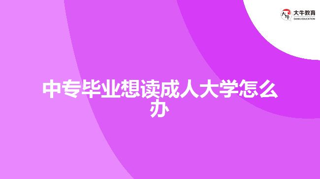 中專畢業(yè)想讀成人大學(xué)怎么辦