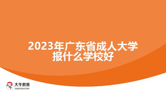 2023年廣東省成人大學報什么學校好