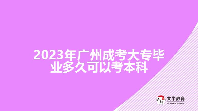 2023年廣州成考大專(zhuān)畢業(yè)多久可以考本科