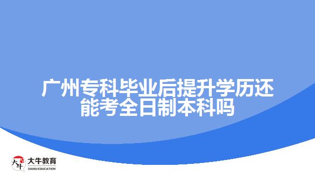 廣州?？飘厴I(yè)后提升學(xué)歷還能考全日制本科嗎