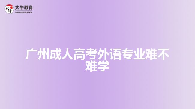 廣州成人高考外語(yǔ)專業(yè)難不難學(xué)