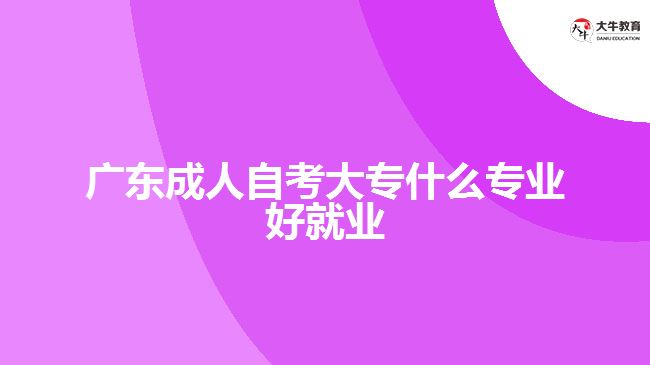 廣東成人自考大專什么專業(yè)好就業(yè)