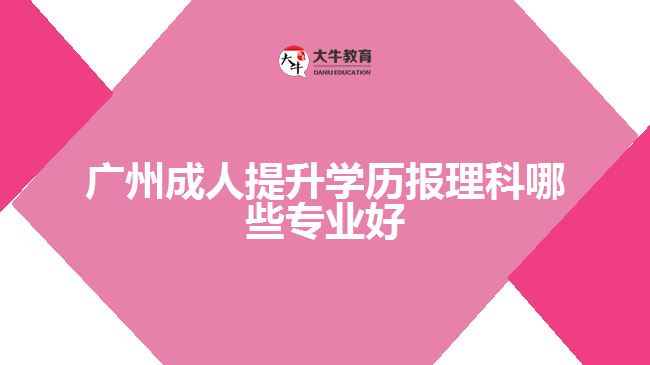 廣州成人提升學(xué)歷報(bào)理科哪些專業(yè)好