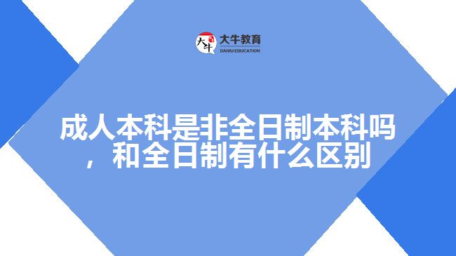 成人本科是非全日制本科嗎，和全日制有什么區(qū)別