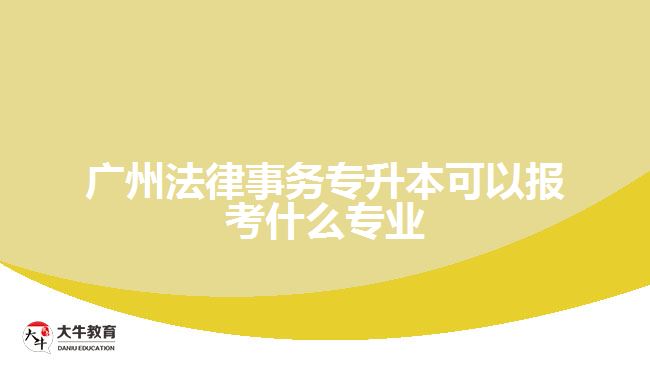 廣州法律事務(wù)專升本可以報考什么專業(yè)