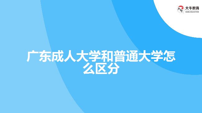 廣東成人大學和普通大學怎么區(qū)分