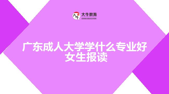 廣東成人大學(xué)學(xué)什么專業(yè)好 女生報(bào)讀