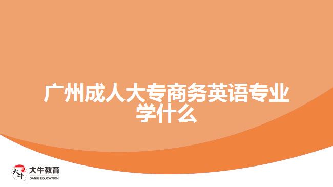 廣州成人大專商務(wù)英語專業(yè)學(xué)什么