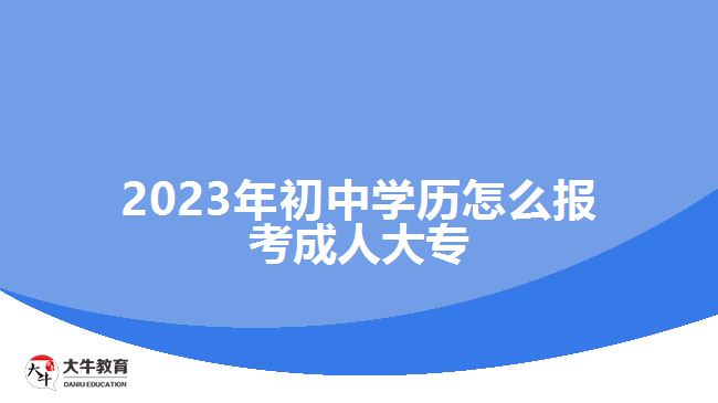 2023年初中學(xué)歷怎么報(bào)考成人大專