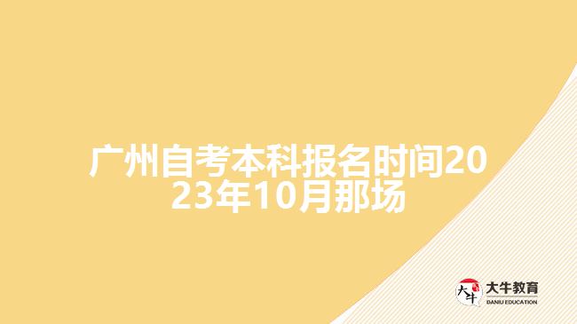 廣州自考本科報(bào)名時(shí)間2023年10月那場(chǎng)