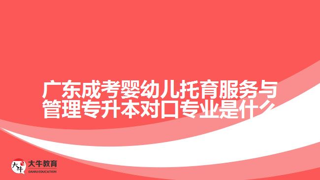 廣東成考嬰幼兒托育服務與管理專升本對口專業(yè)是什么