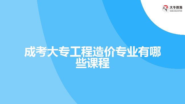 成考大專工程造價專業(yè)有哪些課程