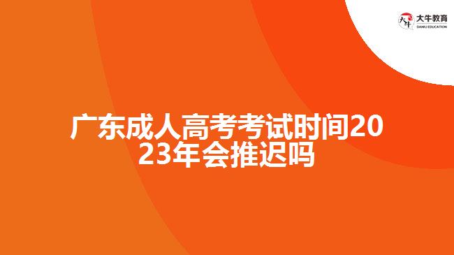 廣東成人高考考試時間2023年會推遲嗎