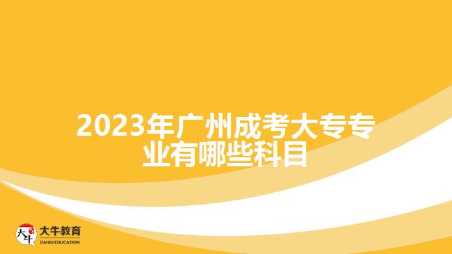 2023年廣州成考大專專業(yè)有哪些科目