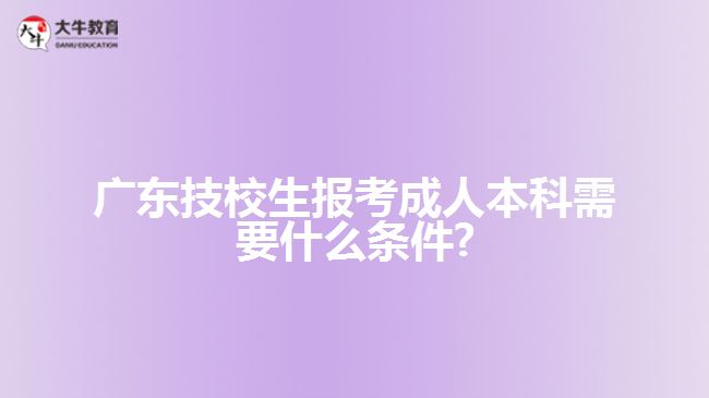 廣東技校生報(bào)考成人本科需要什么條件?