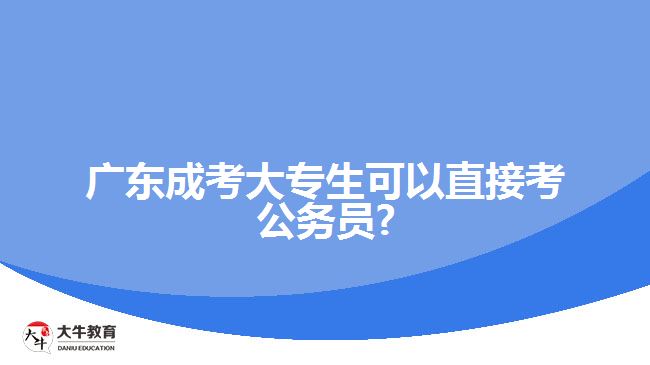 廣東成考大專生可以直接考公務員?