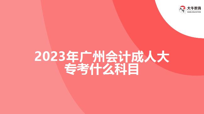 2023年廣州會(huì)計(jì)成人大專(zhuān)考什么科目