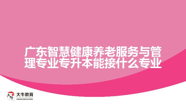 廣東智慧健康養(yǎng)老服務(wù)與管理專業(yè)專升本能接什么專業(yè)