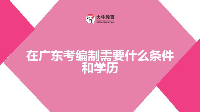 在廣東考編制需要什么條件和學(xué)歷