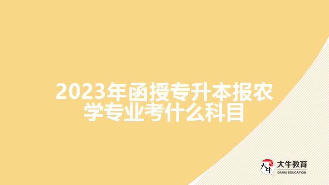 2023年函授專升本報農(nóng)學(xué)專業(yè)考什么科目