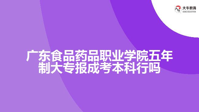 廣東食品藥品職業(yè)學(xué)院五年制大專報成考本科行嗎