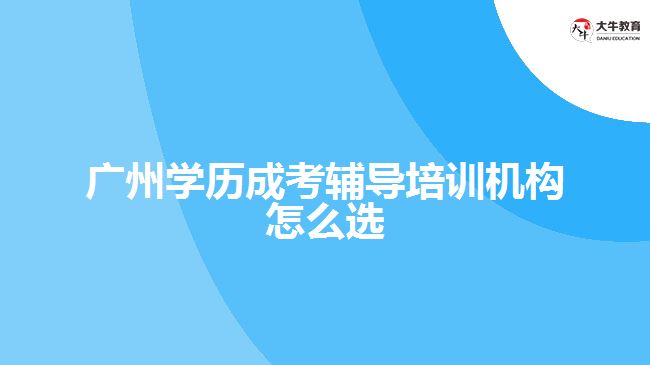 廣州學(xué)歷成考輔導(dǎo)培訓(xùn)機構(gòu)怎么選