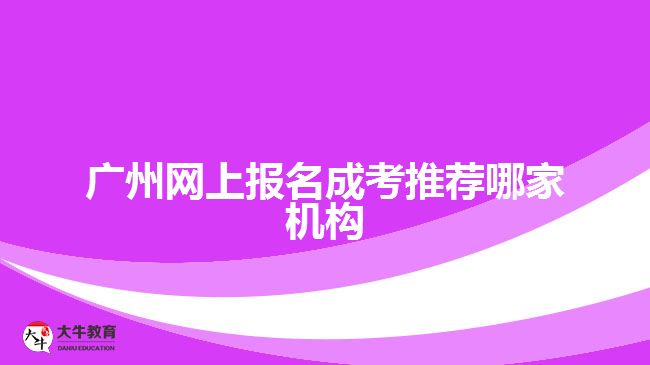 廣州網(wǎng)上報名成考推薦哪家機構(gòu)