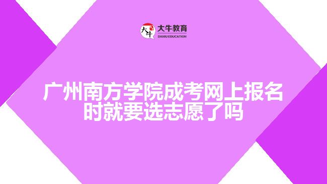 廣州南方學(xué)院成考網(wǎng)上報名時就要選志愿了嗎