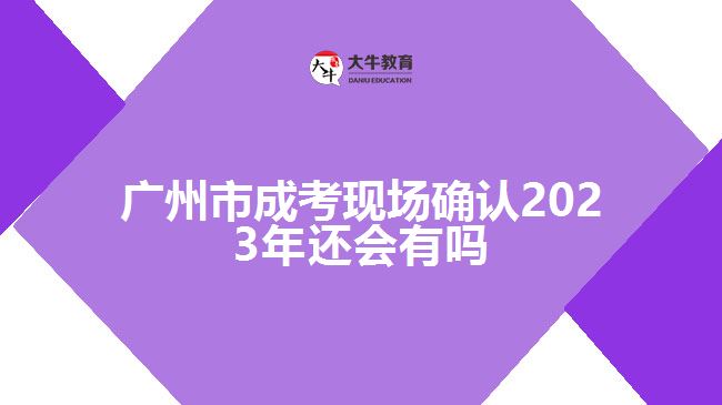 廣州市成考現(xiàn)場確認(rèn)2023年還會有嗎