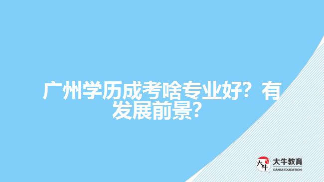 廣州學(xué)歷成考啥專業(yè)好？有發(fā)展前景？