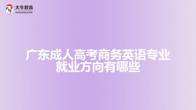 廣東成人高考商務英語專業(yè)就業(yè)方向有哪些