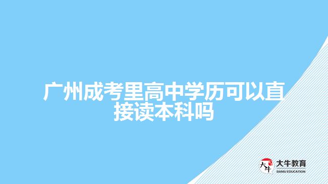 廣州成考里高中學(xué)歷可以直接讀本科嗎