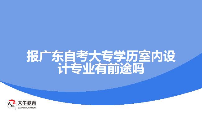 報廣東自考大專學(xué)歷室內(nèi)設(shè)計專業(yè)有前途嗎