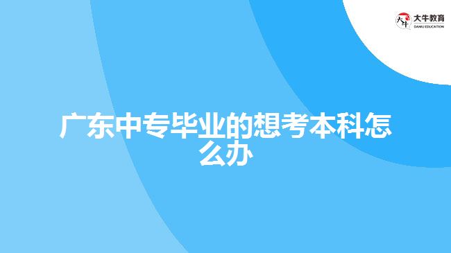 廣東中專畢業(yè)的想考本科怎么辦