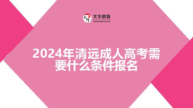 2024清遠成人高考需要什么條件報名