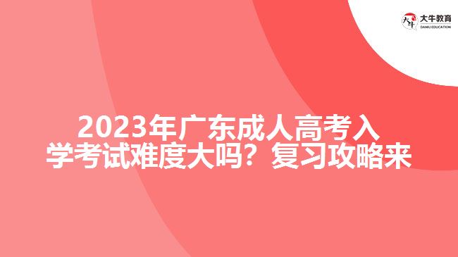 2023年廣成人高考入學考試難度大嗎？復習攻略來了！