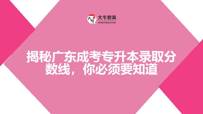 揭秘廣東成考專升本錄取分?jǐn)?shù)線，你必須要知道的大秘密！