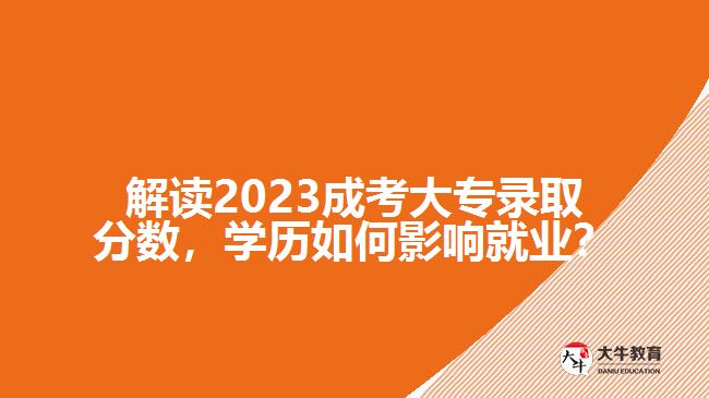 解讀2023成考大專錄取分?jǐn)?shù)，學(xué)歷如何影響就業(yè)？