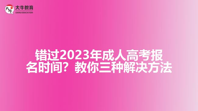 錯過2023年成人高考報名時間？教你三種解決方法！