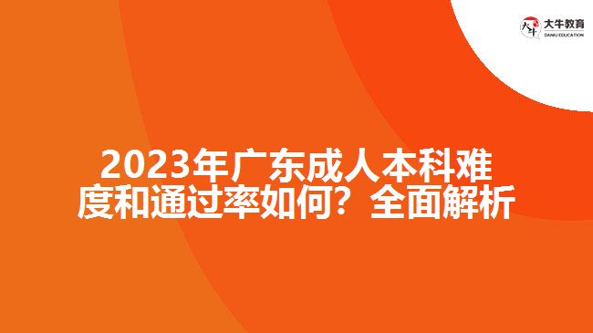 2023年廣東成人本科難度和通過率如何？全面解析！