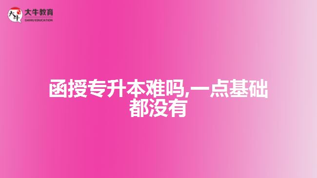 函授專升本難嗎,一點(diǎn)基礎(chǔ)都沒有