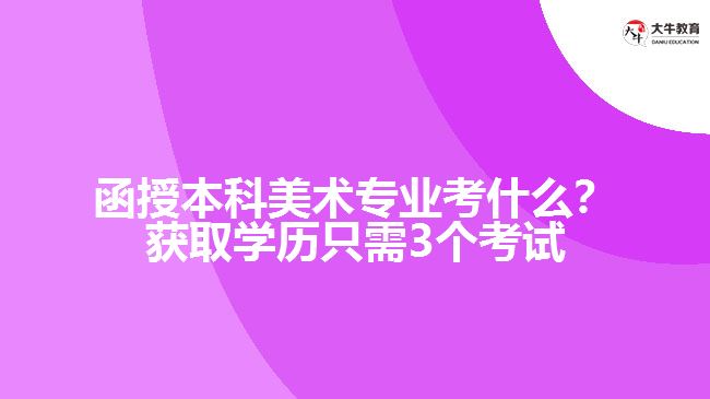 函授本科美術專業(yè)考什么？獲取學歷只需3個考試