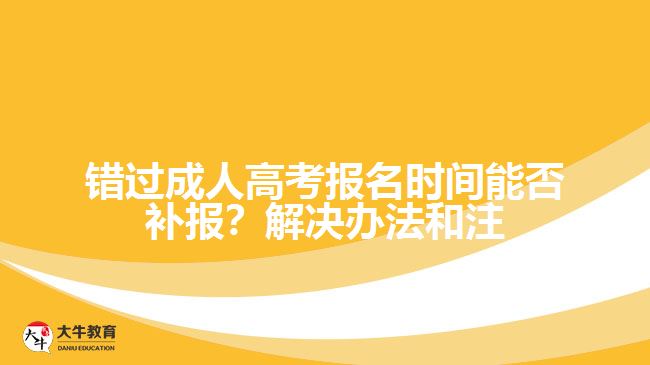 錯(cuò)過(guò)成人高考報(bào)名時(shí)間能否補(bǔ)報(bào)？解決辦法和注意事項(xiàng)